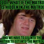 I don't know if this template has been made yet - Conspiracy 10 Guy | DUDE, WHAT IF THE MATRIX IS HIDDEN IN THE MATRIX; AND WE HAVE TO GO INTO THE MATRIX TO GET INTO THE MATRIX? | image tagged in conspiracy 10 guy,10 guy,conspiracy keanu | made w/ Imgflip meme maker
