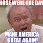 Vote for Trump! | "THOSE WERE THE DAYS"; MAKE AMERICA GREAT AGAIN! | image tagged in archie bunker | made w/ Imgflip meme maker