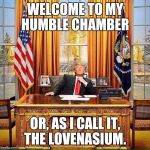 Trump birthday  | WELCOME TO MY HUMBLE CHAMBER; OR, AS I CALL IT, THE LOVENASIUM. | image tagged in trump birthday | made w/ Imgflip meme maker