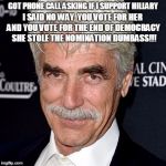 Sam Elliott | GOT PHONE CALL ASKING IF I SUPPORT HILLARY; I SAID NO WAY  YOU VOTE FOR HER AND YOU VOTE FOR THE END OF DEMOCRACY  SHE STOLE THE NOMINATION DUMBASS!!! | image tagged in sam elliott | made w/ Imgflip meme maker