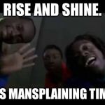 Cool Runnings | RISE AND SHINE. IT'S MANSPLAINING TIME! | image tagged in cool runnings | made w/ Imgflip meme maker