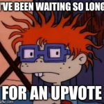 Chuckchuckchuck | I'VE BEEN WAITING SO LONG; FOR AN UPVOTE | image tagged in memes,chuckchuckchuck | made w/ Imgflip meme maker