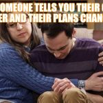 Sheldon Cooper | WHEN SOMEONE TELLS YOU THEIR COMING OVER AND THEIR PLANS CHANGE... | image tagged in sheldon cooper | made w/ Imgflip meme maker