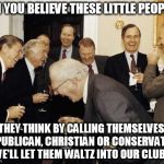 Republicans laughing | CAN YOU BELIEVE THESE LITTLE PEOPLE ? THEY THINK BY CALLING THEMSELVES, REPUBLICAN, CHRISTIAN OR CONSERVATIVE, WE'LL LET THEM WALTZ INTO OUR CLUB ? | image tagged in republicans laughing,republicans,christians,conservatives,little people,conservative | made w/ Imgflip meme maker