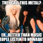 Glam metal | THEY CALL THIS METAL? EH...BETTER THAN MUSIC PEOPLE LISTEN TO NOWADAYS | image tagged in glam metal | made w/ Imgflip meme maker
