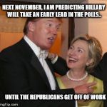 Hillary trump | NEXT NOVEMBER, I AM PREDICTING HILLARY WILL TAKE AN EARLY LEAD IN THE POLLS.. UNTIL THE REPUBLICANS GET OFF OF WORK | image tagged in hillary trump | made w/ Imgflip meme maker