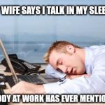 tiredatwork | MY WIFE SAYS I TALK IN MY SLEEP. NOBODY AT WORK HAS EVER MENTIONED IT. | image tagged in tiredatwork | made w/ Imgflip meme maker