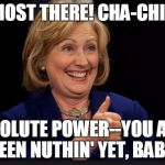 ABSOLUTE CLINRUPTION | ALMOST THERE! CHA-CHING! ABSOLUTE POWER--YOU AIN'T SEEN NUTHIN' YET, BABY! | image tagged in clinton,hillary clinton 2016,election 2016,government corruption | made w/ Imgflip meme maker