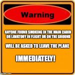 No Smoking On Board | ANYONE FOUND SMOKING IN THE MAIN CABIN OR LAVATORY IN FLIGHT OR ON THE GROUND; WILL BE ASKED TO LEAVE THE PLANE; IMMEDIATELY! | image tagged in warning sign,flight,smoking,fire,safety | made w/ Imgflip meme maker