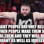 Kevin Owens | IGNORANT PEOPLE ARE ONLY RELEVANT WHEN PEOPLE MAKE THEM SO. IGNORE THEM AND THEY WILL REMAIN IGNORANT AS WELL AS IRRELEVANT. | image tagged in kevin owens | made w/ Imgflip meme maker