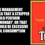 Yeah, right! | CHIEFS MANAGEMENT HAD NO IDEA THAT A STRIPPER WOULD PERFORM AT 'MAD MONDAY', OR THAT THERE WOULD BE EXCESSIVE ALCOHOL CONSUMPTION | image tagged in tui,waikato chiefs,mad monday | made w/ Imgflip meme maker