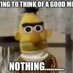 Bert Stare | TRYING TO THINK OF A GOOD MEME; NOTHING.......... | image tagged in bert stare | made w/ Imgflip meme maker