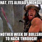 conan | WHAT, ITS ALREADY MONDAY? ANOTHER WEEK OF BULLSHIT TO HACK THROUGH! | image tagged in conan | made w/ Imgflip meme maker