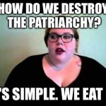 Fat feminist | HOW DO WE DESTROY THE PATRIARCHY? IT'S SIMPLE. WE EAT IT. | image tagged in fat feminist | made w/ Imgflip meme maker