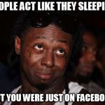 Lil Wayne | PEOPLE ACT LIKE THEY SLEEPING BUT YOU WERE JUST ON FACEBOOK | image tagged in memes,lil wayne | made w/ Imgflip meme maker