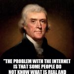 Most People Believe the Fake | "THE PROBLEM WITH THE INTERNET IS THAT SOME PEOPLE DO NOT KNOW WHAT IS REAL AND WHAT IS FAKE." - THOMAS JEFFERSON | image tagged in thomas jefferson,fake,propaganda | made w/ Imgflip meme maker