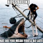 Jaws | BOSS BE LIKE; "WHAT DO YOU MEAN YOU'LL BE LATE?" | image tagged in jaws,boss,manager | made w/ Imgflip meme maker