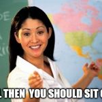 Unhelpful Teacher | WELL THEN  YOU SHOULD SIT ON IT | image tagged in unhelpful teacher | made w/ Imgflip meme maker