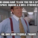 When you finally get the band together: Dilemma. | YEAH, I'M GONNA HAVE TO ASK YOU FOR A SPACIOUS REHEARSAL SPACE, SNACKS & A WELL-STOCKED BEER FRIDGE. OH, AND SOME TEQUILA...THANKS. | image tagged in lumbergh hi-rez rock band rehearsal office space musician | made w/ Imgflip meme maker