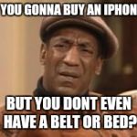 Bill Cosby What?? | HOW YOU GONNA BUY AN IPHONE 6ST; BUT YOU DONT EVEN HAVE A BELT OR BED? | image tagged in bill cosby what | made w/ Imgflip meme maker