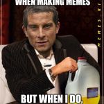 Most Interesting Bear Grylls | I DON'T ALWAYS GET THIRSTY WHEN MAKING MEMES; BUT WHEN I DO, I DRINK MY OWN PISS | image tagged in most interesting bear grylls | made w/ Imgflip meme maker