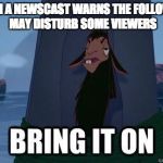 bring it on | WHEN A NEWSCAST WARNS THE FOLLOWING MAY DISTURB SOME VIEWERS | image tagged in bring it on | made w/ Imgflip meme maker