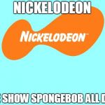 Nickelodeon Tagline Meme | NICKELODEON; WE SHOW SPONGEBOB ALL DAY! | image tagged in nickelodeon tagline meme | made w/ Imgflip meme maker