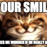 Smiley Cat | YOUR SMILE; MAKES ME WONDER IF IM REALLY ALIVE | image tagged in smiley cat | made w/ Imgflip meme maker