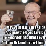 Came up with this as a response to a comment, then decided it would make a pretty good meme... | May your daily bread be filling, And may the Good Lord be willing; To keep your happiness overflowing, And may He keep the devil from knowing. | image tagged in old man toasting | made w/ Imgflip meme maker