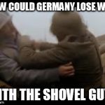 How could Germany lose WW1 | HOW COULD GERMANY LOSE WW1; WITH THE SHOVEL GUY? | image tagged in ww1 sabaton german shovel guy | made w/ Imgflip meme maker