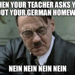 Hitler pissed off | WHEN YOUR TEACHER ASKS YOU ABOUT YOUR GERMAN HOMEWORK; NEIN NEIN NEIN NEIN | image tagged in hitler pissed off | made w/ Imgflip meme maker
