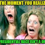 Its Not a Dream ( A Foofy Template) | THE MOMENT YOU REALIZE; THE PRESIDENTIAL RACE ISN'T A DREAM | image tagged in funny meme,presidential race,dreams,when you realize,laughs,joking | made w/ Imgflip meme maker