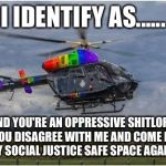 Helicopter  | I IDENTIFY AS...... AND YOU'RE AN OPPRESSIVE SHITLORD IF YOU DISAGREE WITH ME AND COME INTO MY SOCIAL JUSTICE SAFE SPACE AGAIN!! | image tagged in helicopter | made w/ Imgflip meme maker