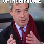 Nigel Farage | WE MUST BREAK UP THE EUROZONE. WE MUST SET THOSE MEDITERRANEAN COUNTRIES FREE. | image tagged in nigel farage | made w/ Imgflip meme maker