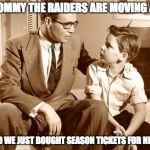 Raiders | YES TOMMY THE RAIDERS ARE MOVING AGAIN; BUT DAD WE JUST BOUGHT SEASON TICKETS FOR NEXT YEAR | image tagged in raiders | made w/ Imgflip meme maker