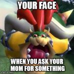 Bowser on LSD | YOUR FACE; WHEN YOU ASK YOUR MOM FOR SOMETHING | image tagged in bowser on lsd | made w/ Imgflip meme maker