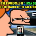Fry Not Sure Car Version (A Juicydeath1025 Template) | MATCHES THE OWNER OF THE CAR BEHIND ME! '' I CAN SEE YOU''; SEEMS THE PHONE CALL OF | image tagged in fry not sure car version,overly attached girlfriend,stalker,crazy girlfriend,funny meme,followed | made w/ Imgflip meme maker