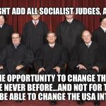 Supreme Court 2015 | HILLARY MIGHT ADD ALL SOCIALIST JUDGES, AS MANY AS 5; SHE HAS THE OPPORTUNITY TO CHANGE THE SUPREME COURT LIKE NEVER BEFORE...AND NOT FOR THE BETTER. SHE WILL BE ABLE TO CHANGE THE USA INTO EUROPE | image tagged in supreme court 2015 | made w/ Imgflip meme maker