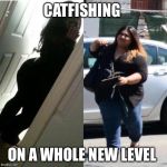 Catfishing  | CATFISHING; ON A WHOLE NEW LEVEL | image tagged in catfishing,catfish,fat,yo mamas so fat | made w/ Imgflip meme maker