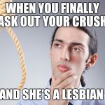 contemplating suicide guy | WHEN YOU FINALLY ASK OUT YOUR CRUSH; AND SHE'S A LESBIAN | image tagged in contemplating suicide guy | made w/ Imgflip meme maker