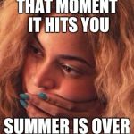 Beyonce | THAT MOMENT IT HITS YOU; SUMMER IS OVER | image tagged in beyonce | made w/ Imgflip meme maker