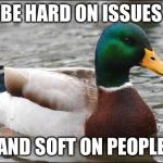 Actual Advice Mallard | BE HARD ON ISSUES; AND SOFT ON PEOPLE | image tagged in actual advice mallard | made w/ Imgflip meme maker