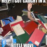 so much books | HELP! I GOT CAUGHT IN A; TITLE WAVE | image tagged in so much books,memes | made w/ Imgflip meme maker