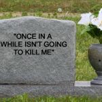 Words To Live By | "ONCE IN A WHILE ISN'T GOING TO KILL ME" | image tagged in tombstone | made w/ Imgflip meme maker