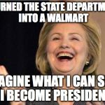 Hillary Clinton laughing | I TURNED THE STATE DEPARTMENT INTO A WALMART; IMAGINE WHAT I CAN SELL IF I BECOME PRESIDENT? | image tagged in hillary clinton laughing | made w/ Imgflip meme maker