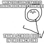 Something I realised  | WHEN YOU LEARN STAN LEE IS EARNING MORE MONEY FROM NERDS; THAN A SCHOOL BULLY IN THE LUNCH LINE | image tagged in school,bully,nerds,money,funny,meme | made w/ Imgflip meme maker