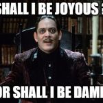 gomez asks... | SHALL I BE JOYOUS ? .  .  .  OR SHALL I BE DAMNED ? | image tagged in gomez addams amazed,gomez addams,addams family | made w/ Imgflip meme maker