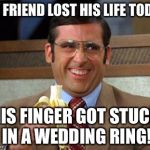 Steve Carell Banana | MY FRIEND LOST HIS LIFE TODAY. HIS FINGER GOT STUCK IN A WEDDING RING! | image tagged in steve carell banana | made w/ Imgflip meme maker