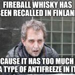 ice, freeze, cold | FIREBALL WHISKY HAS BEEN RECALLED IN FINLAND BECAUSE IT HAS TOO MUCH OF A TYPE OF ANTIFREEZE IN IT | image tagged in ice freeze cold | made w/ Imgflip meme maker