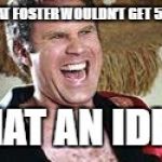 will ferrell | HE BET THAT FOSTER WOULDN'T GET 500 YARDS? WHAT AN IDIOT! | image tagged in will ferrell | made w/ Imgflip meme maker